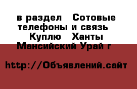  в раздел : Сотовые телефоны и связь » Куплю . Ханты-Мансийский,Урай г.